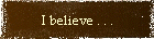 I believe . . .
